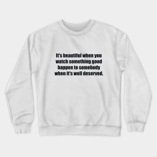 It's beautiful when you watch something good happen to somebody when it's well deserved Crewneck Sweatshirt